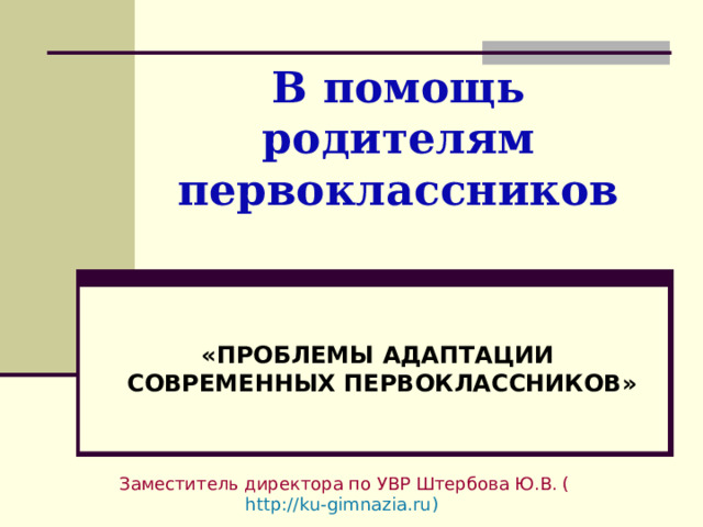 В помощь родителям первоклассников «ПРОБЛЕМЫ АДАПТАЦИИ СОВРЕМЕННЫХ ПЕРВОКЛАССНИКОВ»   Заместитель директора по УВР Штербова Ю.В. ( http://ku-gimnazia.ru )   