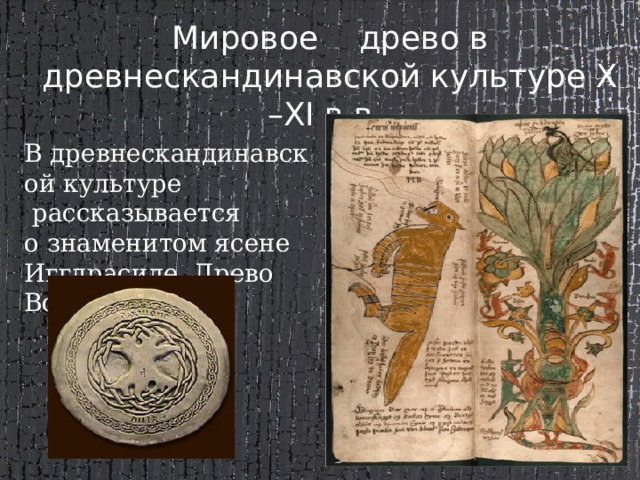 Мировое древо в древнескандинавской культуре X –XI в.в.  В древнескандинавской культуре  рассказывается о знаменитом ясене Иггдрасиле, Древо Вселенной. 