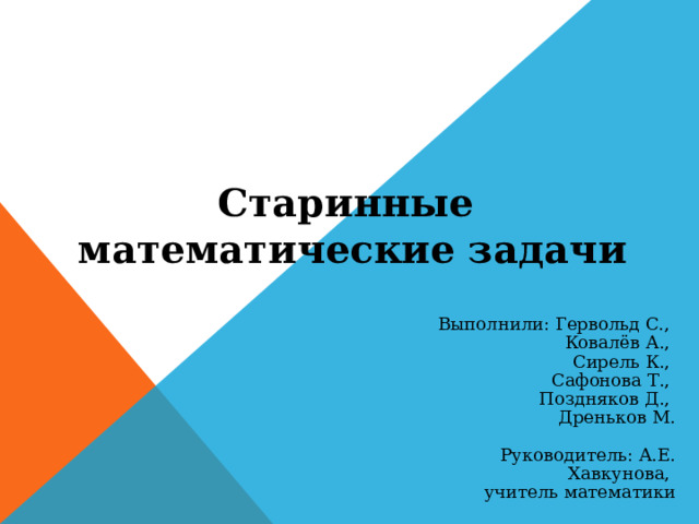 Старинные математические задачи Выполнили: Гервольд С., Ковалёв А., Сирель К.,  Сафонова Т., Поздняков Д., Дреньков М.   Руководитель: А.Е. Хавкунова, учитель математики 