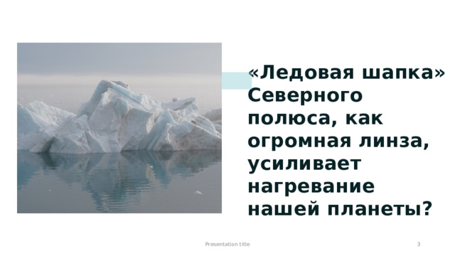 «Ледовая шапка» Северного полюса, как огромная линза, усиливает нагревание нашей планеты? Presentation title 1 