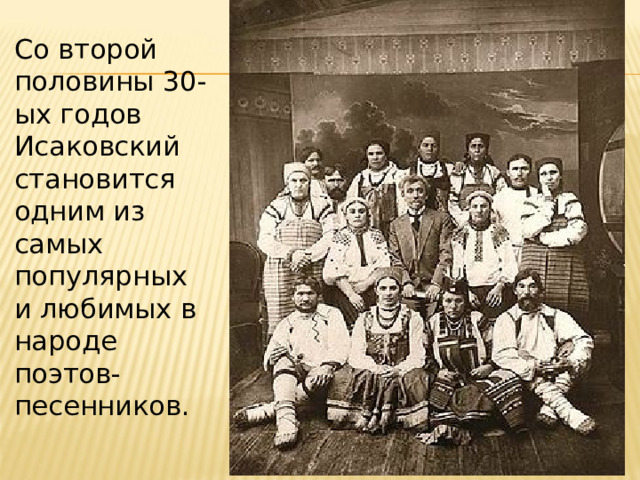 Со второй половины 30-ых годов Исаковский становится одним из самых популярных и любимых в народе поэтов-песенников. 