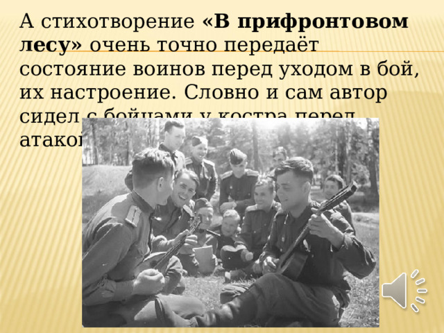 А стихотворение  «В прифронтовом лесу»  очень точно передаёт состояние воинов перед уходом в бой, их настроение. Словно и сам автор сидел с бойцами у костра перед атакой. 