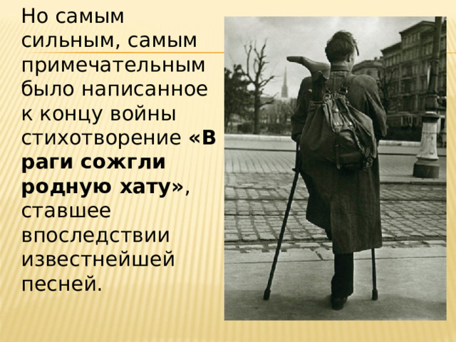 Но самым сильным, самым примечательным было написанное к концу войны стихотворение  «Враги сожгли родную хату» , ставшее впоследствии известнейшей песней. 