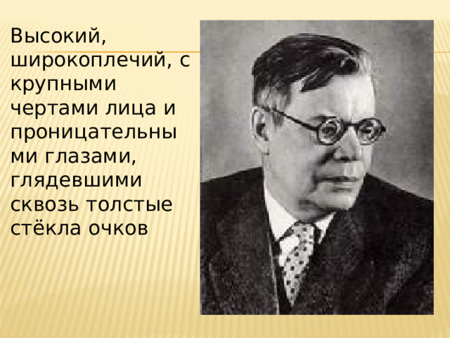 Высокий, широкоплечий, с крупными чертами лица и проницательными глазами, глядевшими сквозь толстые стёкла очков 