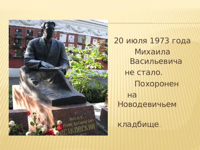 20 июля 1973 года Михаила Васильевича  не стало.  Похоронен  на Новодевичьем  кладбище . 