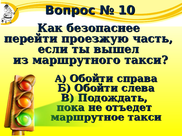 Вопрос № 10 Как безопаснее перейти проезжую часть, если ты вышел из маршрутного такси? А) Обойти справа Б) Обойти слева В) Подождать, пока не отъедет маршрутное такси 