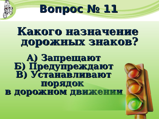 Вопрос № 11 Какого назначение дорожных знаков? А) Запрещают Б) Предупреждают В) Устанавливают порядок в дорожном движении 