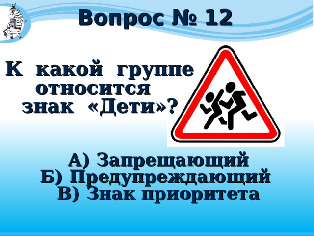 Вопрос № 12 К какой группе относится знак «Дети»?  А) Запрещающий Б) Предупреждающий В) Знак приоритета 
