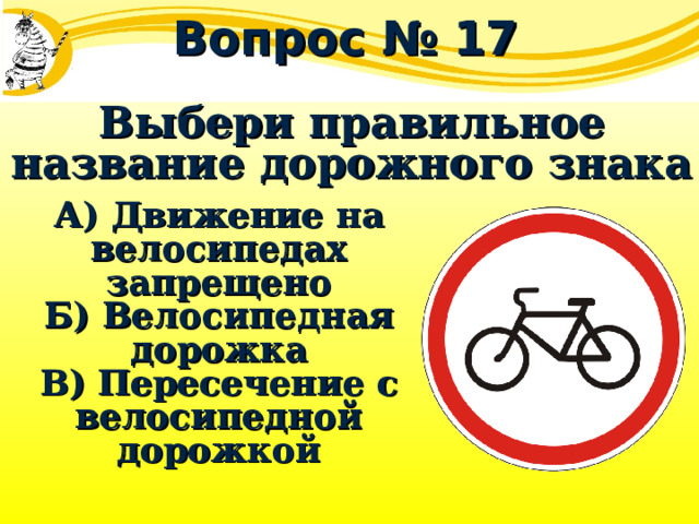 Вопрос № 17 Выбери правильное название дорожного знака А) Движение на велосипедах запрещено Б) Велосипедная дорожка В) Пересечение с велосипедной дорожкой 