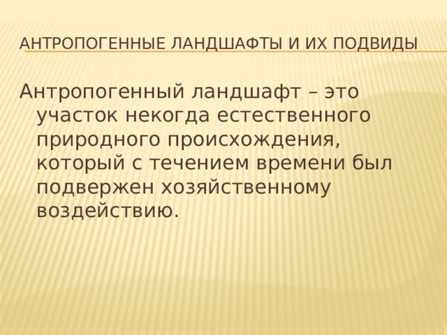 Антропогенные ландшафты и их подвиды Антропогенный ландшафт – это участок некогда естественного природного происхождения, который с течением времени был подвержен хозяйственному воздействию. 