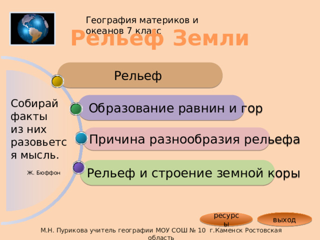 География материков и океанов 7 класс Рельеф Земли Рельеф  Образование равнин и гор Собирай факты из них разовьется мысль. Причина разнообразия рельефа Рельеф и строение земной коры Ж. Бюффон выход ресурсы М.Н. Пурикова учитель географии МОУ СОШ № 10 г.Каменск Ростовская область 