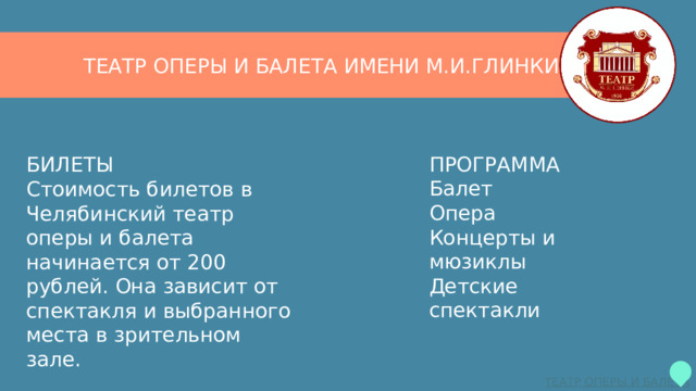 ТЕАТР ОПЕРЫ И БАЛЕТА ИМЕНИ М.И.ГЛИНКИ ПРОГРАММА  Балет  Опера  Концерты и мюзиклы  Детские спектакли БИЛЕТЫ  Стоимость билетов в Челябинский театр оперы и балета начинается от 200 рублей. Она зависит от спектакля и выбранного места в зрительном зале. 