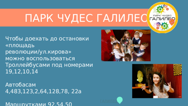 ПАРК ЧУДЕС ГАЛИЛЕО Чтобы доехать до остановки «площадь революции/ул.кирова»  можно воспользоваться  Троллейбусами под номерами 19,12,10,14  Автобасам 4,483,123,2,64,128,78, 22а  Маршрутками 92,54,50 