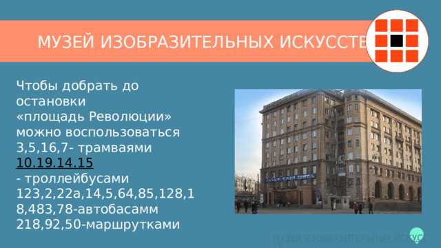 МУЗЕЙ ИЗОБРАЗИТЕЛЬНЫХ ИСКУССТВ Чтобы добрать до остановки  «площадь Революции»  можно воспользоваться  3,5,16,7- трамваями  10.19.14.15  - троллейбусами  123,2,22а,14,5,64,85,128,18,483,78-автобасамм  218,92,50-маршрутками 