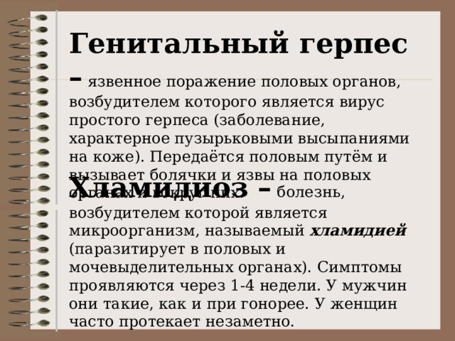 Генитальный герпес – Хламидиоз – болезнь, возбудителем которой является микроорганизм, называемый хламидией (паразитирует в половых и мочевыделительных органах). Симптомы проявляются через 1-4 недели. У мужчин они такие, как и при гонорее. У женщин часто протекает незаметно. 