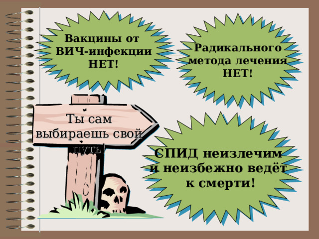 Вакцины от ВИЧ-инфекции НЕТ! Радикального метода лечения НЕТ! Ты сам выбираешь свой путь! СПИД неизлечим и неизбежно ведёт к смерти! 