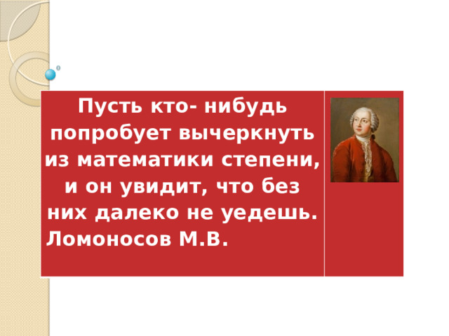Пусть кто- нибудь попробует вычеркнуть из математики степени, и он увидит, что без них далеко не уедешь. Ломоносов М.В. 