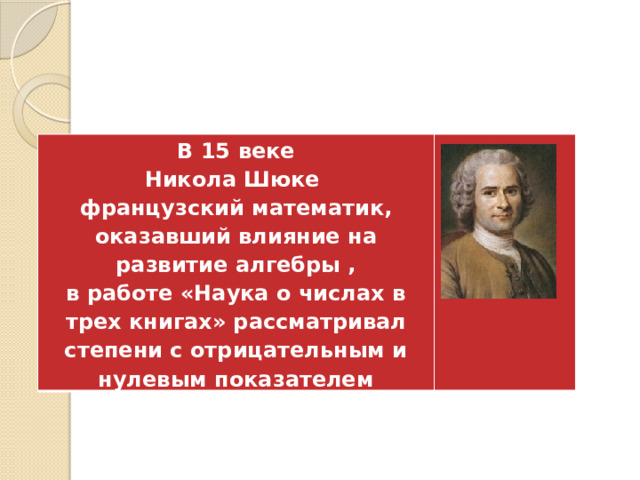 В 15 веке Никола Шюке   французский математик, оказавший влияние на развитие алгебры , в работе «Наука о числах в трех книгах» рассматривал степени с отрицательным и нулевым показателем 