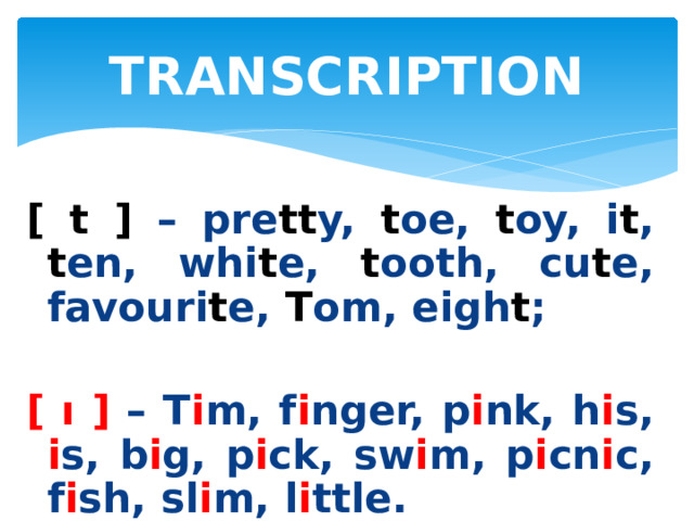 TRANSCRIPTION [ t ] – pre tt y, t oe, t oy, i t , t en, whi t e, t ooth, cu t e, favouri t e, T om, eigh t ;  [ ı ] – T i m, f i nger, p i nk, h i s, i s, b i g, p i ck, sw i m, p i cn i c, f i sh, sl i m, l i ttle. 