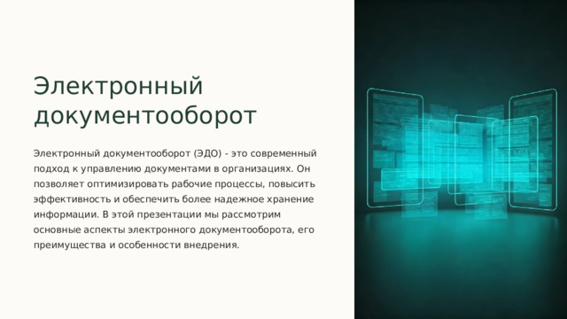 Электронный документооборот Электронный документооборот (ЭДО) - это современный подход к управлению документами в организациях. Он позволяет оптимизировать рабочие процессы, повысить эффективность и обеспечить более надежное хранение информации. В этой презентации мы рассмотрим основные аспекты электронного документооборота, его преимущества и особенности внедрения.  