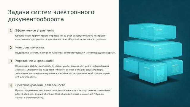 Задачи систем электронного документооборота Эффективное управление 1 Обеспечение эффективного управления за счет автоматического контроля выполнения, прозрачности деятельности всей организации на всех уровнях. Контроль качества 2 Поддержка системы контроля качества, соответствующей международным нормам. Управление информацией 3 Поддержка эффективного накопления, управления и доступа к информации и знаниям. Обеспечение кадровой гибкости за счет большей формализации деятельности каждого сотрудника и возможности хранения всей предыстории его деятельности. Протоколирование деятельности 4 Протоколирование деятельности предприятия в целом (внутренние служебные расследования, анализ деятельности подразделений, выявление 