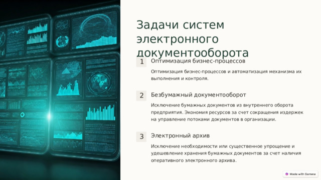 Задачи систем электронного документооборота Оптимизация бизнес-процессов 1 Оптимизация бизнес-процессов и автоматизация механизма их выполнения и контроля. Безбумажный документооборот 2 Исключение бумажных документов из внутреннего оборота предприятия. Экономия ресурсов за счет сокращения издержек на управление потоками документов в организации. Электронный архив 3 Исключение необходимости или существенное упрощение и удешевление хранения бумажных документов за счет наличия оперативного электронного архива.  