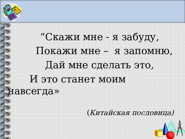                   “ Скажи мне - я забуду,           Покажи мне – я запомню,               Дай мне сделать это,         И это станет моим навсегда» ( Китайская пословица) 