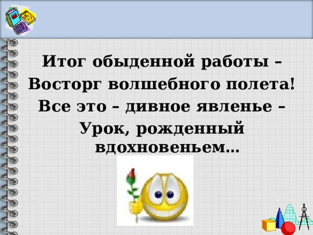  Итог обыденной работы – Восторг волшебного полета! Все это – дивное явленье – Урок, рожденный вдохновеньем …  
