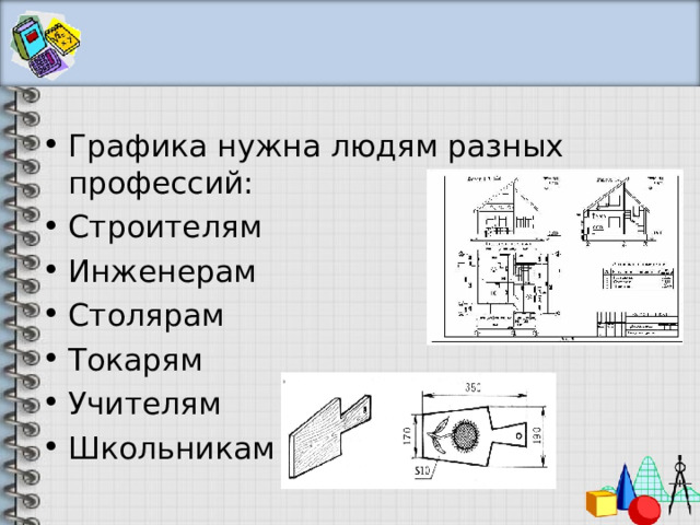 Графика нужна людям разных профессий: Строителям Инженерам Столярам Токарям Учителям Школьникам   
