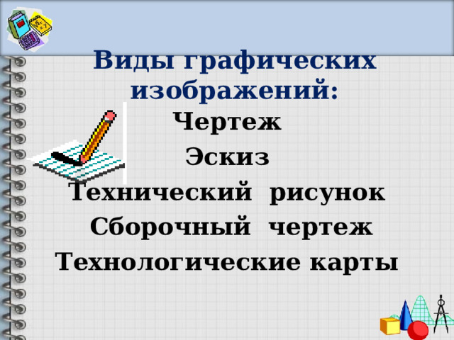 Виды графических изображений: Чертеж Эскиз Технический рисунок  Сборочный чертеж Технологические карты  