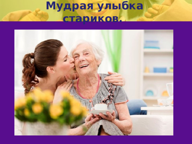 Мудрая улыбка стариков.   