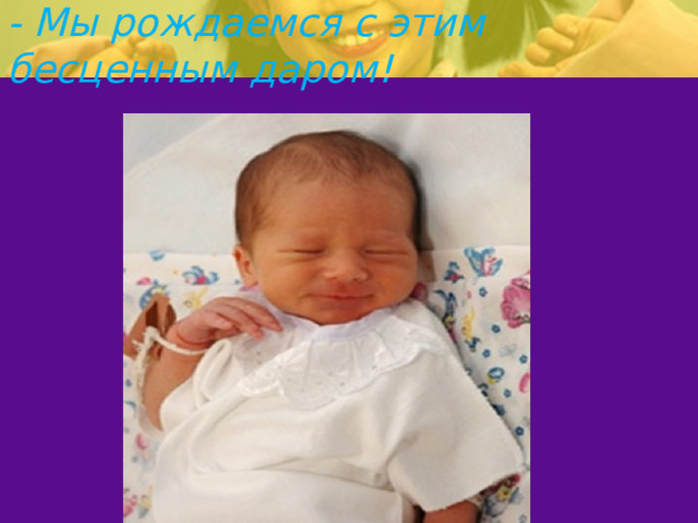 - Мы рождаемся с этим бесценным даром!   