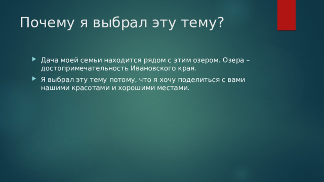 Почему я выбрал эту тему? Дача моей семьи находится рядом с этим озером. Озера – достопримечательность Ивановского края. Я выбрал эту тему потому, что я хочу поделиться с вами нашими красотами и хорошими местами. 