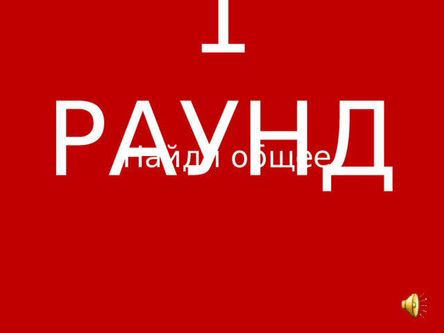 1 РАУНД Найди общее 