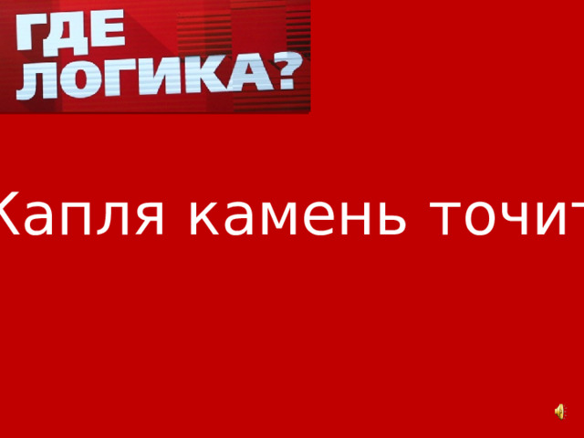 Капля камень точит 