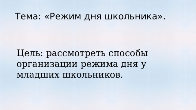 Тема: «Режим дня школьника». Цель: рассмотреть способы организации режима дня у младших школьников. 