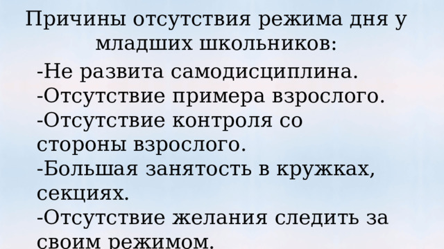 Причины отсутствия режима дня у младших школьников: -Не развита самодисциплина. -Отсутствие примера взрослого. -Отсутствие контроля со стороны взрослого. -Большая занятость в кружках, секциях. -Отсутствие желания следить за своим режимом. 