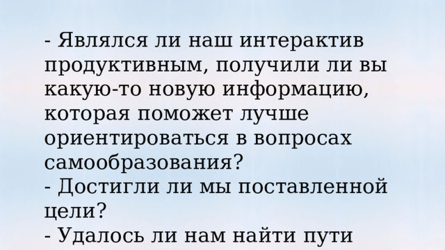 - Являлся ли наш интерактив продуктивным, получили ли вы какую-то новую информацию, которая поможет лучше ориентироваться в вопросах самообразования? - Достигли ли мы поставленной цели? - Удалось ли нам найти пути решения поставленной проблемы? 