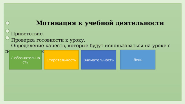     Мотивация к учебной деятельности   Приветствие.  Проверка готовности к уроку.  Определение качеств, которые будут использоваться на уроке с помощью цветных карточек          Лень Любознательность Старательность Внимательность  