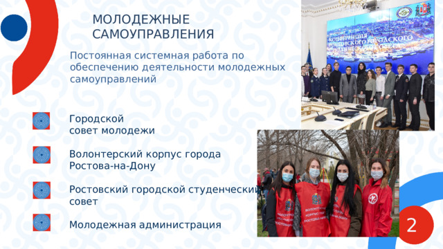 МОЛОДЕЖНЫЕ САМОУПРАВЛЕНИЯ Постоянная системная работа по обеспечению деятельности молодежных самоуправлений Городской  совет молодежи Волонтерский корпус города Ростова-на-Дону Ростовский городской студенческий совет Молодежная администрация 2 