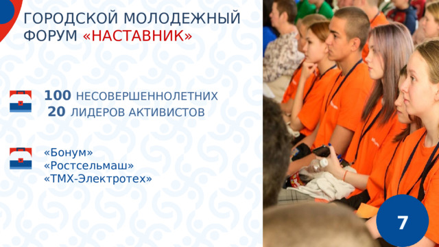 ГОРОДСКОЙ МОЛОДЕЖНЫЙ ФОРУМ «НАСТАВНИК» 100  НЕСОВЕРШЕННОЛЕТНИХ  20 ЛИДЕРОВ АКТИВИСТОВ  «Бонум» «Ростсельмаш» «ТМХ-Электротех» 7 5 