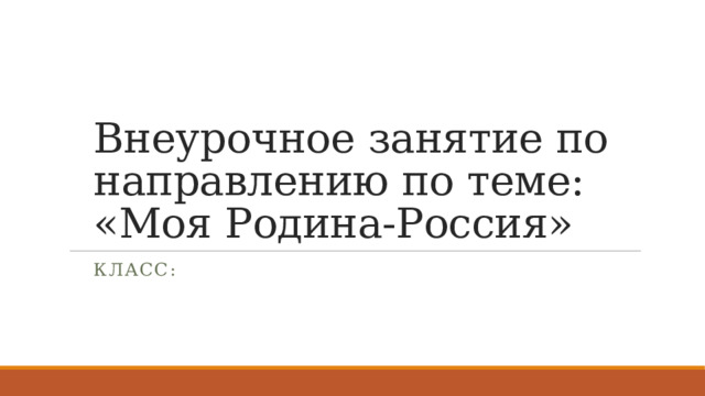 Внеурочное занятие по направлению по теме: «Моя Родина-Россия» Класс: 