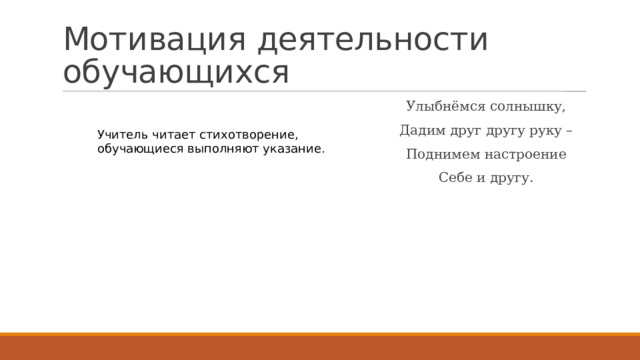 Мотивация деятельности обучающихся Улыбнёмся солнышку, Дадим друг другу руку – Поднимем настроение Себе и другу. Учитель читает стихотворение, обучающиеся выполняют указание. 