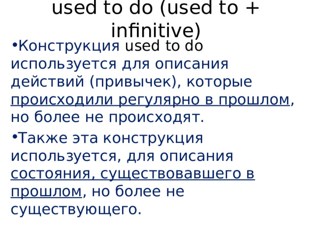 used to do (used to + infinitive) Конструкция used to do используется для описания действий (привычек), которые происходили регулярно в прошлом , но более не происходят. Также эта конструкция используется, для описания состояния, существовавшего в прошлом , но более не существующего. 
