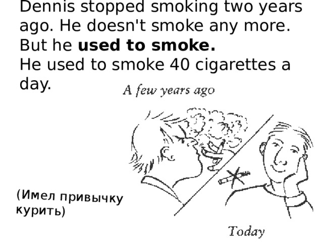 (Имел привычку курить) Dennis stopped smoking two years ago. He doesn't smoke any more.  But he used to smoke.  He used to smoke 40 cigarettes a day. 