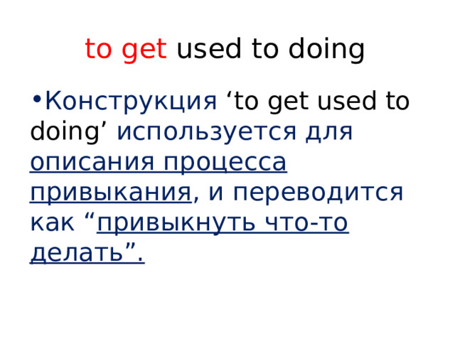 to get used to doing Конструкция ‘to get used to doing’ используется для описания процесса привыкания , и переводится как “ привыкнуть что-то делать”. 