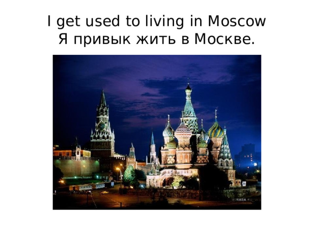 I get used to living in Moscow  Я привык жить в Москве. 