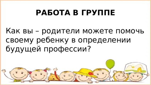 РАБОТА В ГРУППЕ Как вы – родители можете помочь своему ребенку в определении будущей профессии? 