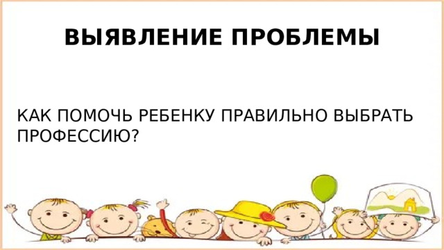 ВЫЯВЛЕНИЕ ПРОБЛЕМЫ КАК ПОМОЧЬ РЕБЕНКУ ПРАВИЛЬНО ВЫБРАТЬ ПРОФЕССИЮ? 