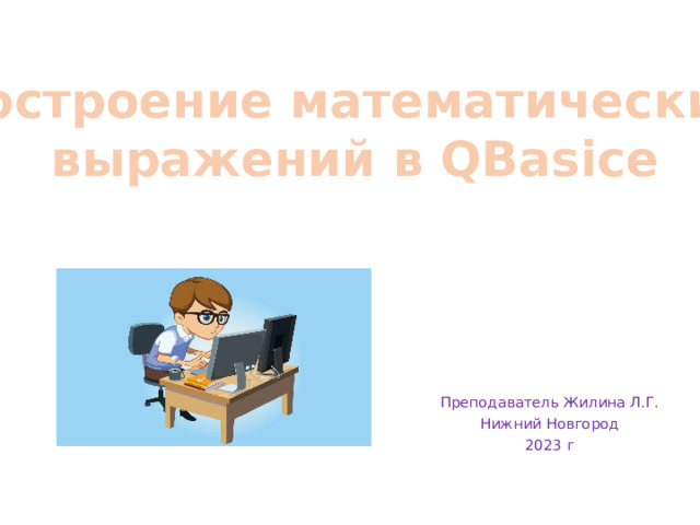 Построение математических  выражений в QBasice Преподаватель Жилина Л.Г. Нижний Новгород 2023 г 